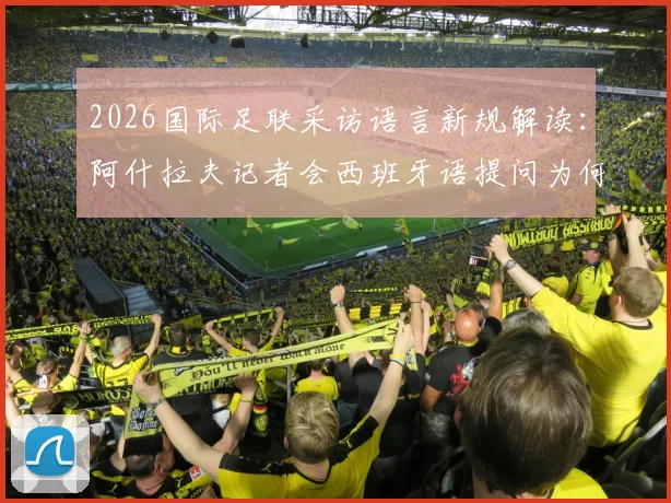 2026国际足联采访语言新规解读：阿什拉夫记者会西班牙语提问为何遭警告，违规后果详解