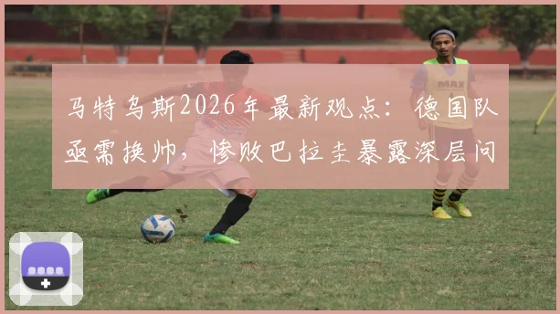 马特乌斯2026年最新观点：德国队亟需换帅，惨败巴拉圭暴露深层问题，附名宿对教练人选的具体建议