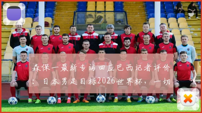 森保一最新专访回应巴西记者评价：日本男足目标2026世界杯，一切皆可能不是空谈