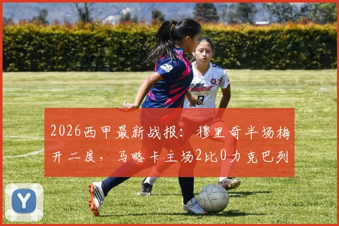 2026西甲最新战报：穆里奇半场梅开二度，马略卡主场2比0力克巴列卡诺，附全场数据与赛后分析