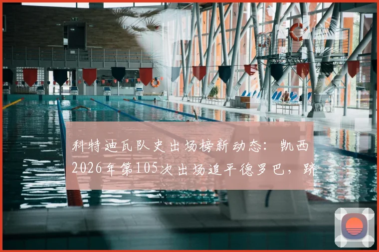 科特迪瓦队史出场榜新动态:凯西2026年第105次出场追平德罗巴,跻身历史第四,前方还有谁?