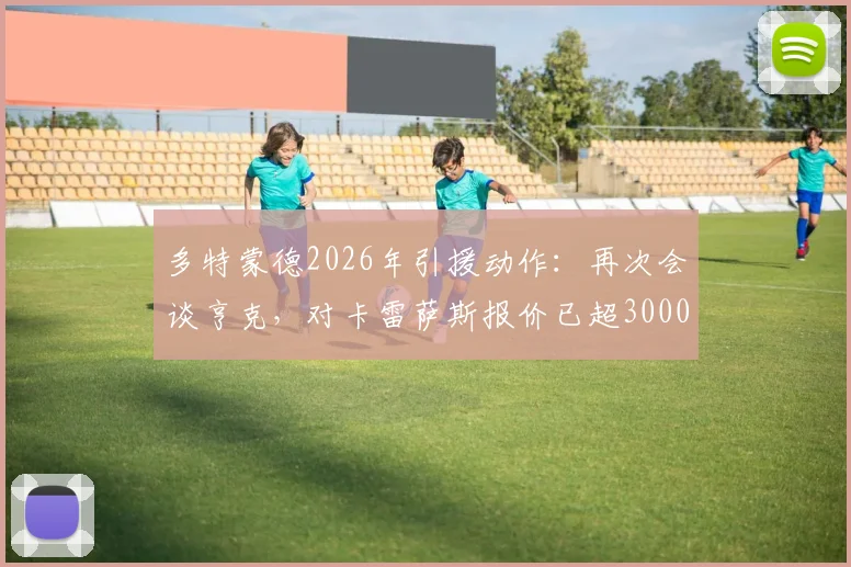 多特蒙德2026年引援动作:再次会谈亨克,对卡雷萨斯报价已超3000万欧元,转会值不值分析