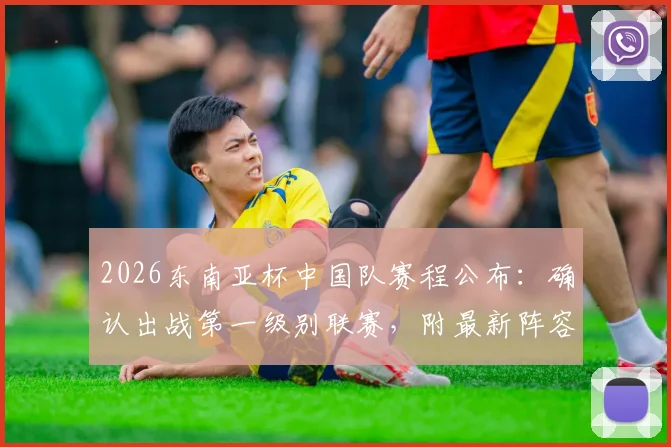 2026东南亚杯中国队赛程公布：确认出战第一级别联赛，附最新阵容分析与看点前瞻