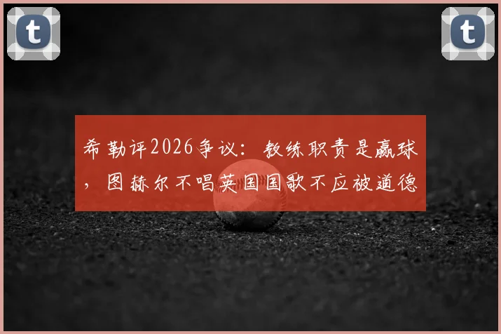 希勒评2026争议：教练职责是赢球，图赫尔不唱英国国歌不应被道德绑架