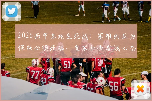 2026西甲末轮生死战：塞维利亚为保级必须死磕，皇家社会客战心态成关键看点