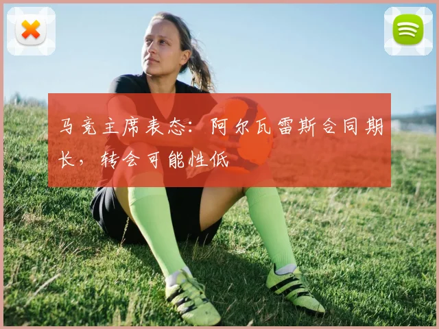 马竞主席表态:阿尔瓦雷斯合同期长,转会可能性低