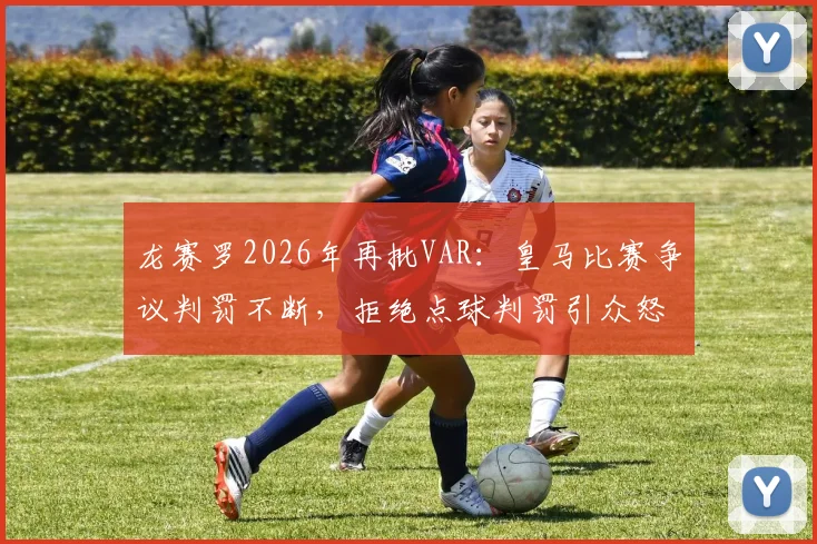 龙赛罗2026年再批VAR：皇马比赛争议判罚不断，拒绝点球判罚引众怒，球迷直言受够了