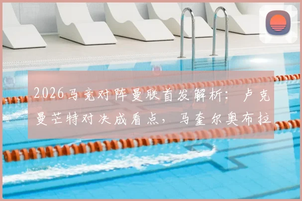 2026马竞对阵曼联首发解析:卢克曼芒特对决成看点,马奎尔奥布拉克数据比拼