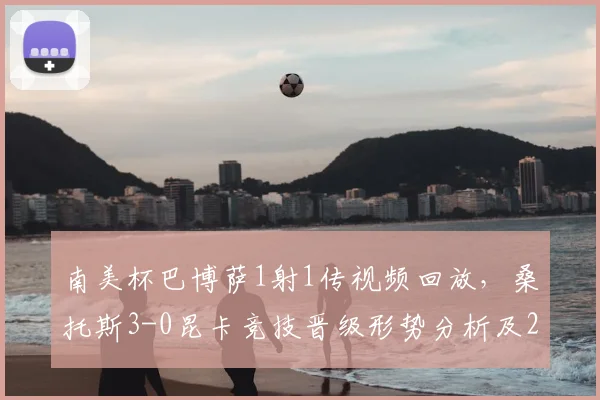 南美杯巴博萨1射1传视频回放，桑托斯3-0昆卡竞技晋级形势分析及2026赛季最新阵容一览