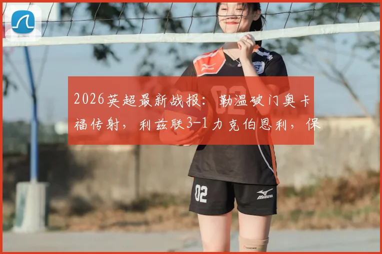 2026英超最新战报:勒温破门奥卡福传射,利兹联3-1力克伯恩利,保级区领先优势扩大至9分