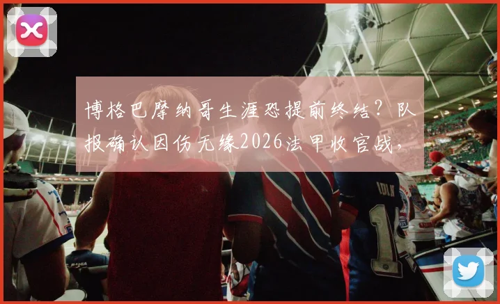 博格巴摩纳哥生涯恐提前终结？队报确认因伤无缘2026法甲收官战，缺席原因与未来分析