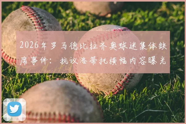 2026年罗马德比拉齐奥球迷集体缺席事件:抗议洛蒂托横幅内容曝光与背后矛盾深度解读