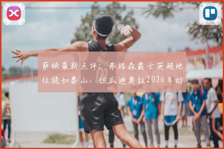 萨顿最新点评:弗格森爵士英超地位稳如泰山,但瓜迪奥拉2026年的革新与现象级影响更值得探讨