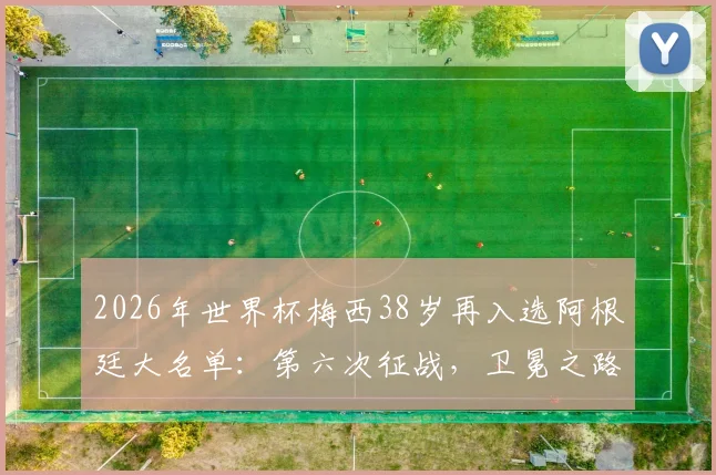 2026年世界杯梅西38岁再入选阿根廷大名单:第六次征战,卫冕之路面临哪些新挑战?