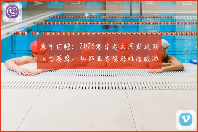 意甲前瞻：2026赛季尤文图斯近期状态萎靡，热那亚客场恐难造威胁，欧冠席位之争陷入困境