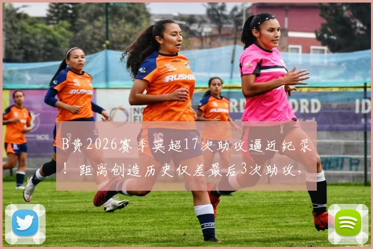 B费2026赛季英超17次助攻逼近纪录！距离创造历史仅差最后3次助攻，与德布劳内等人谁更强？