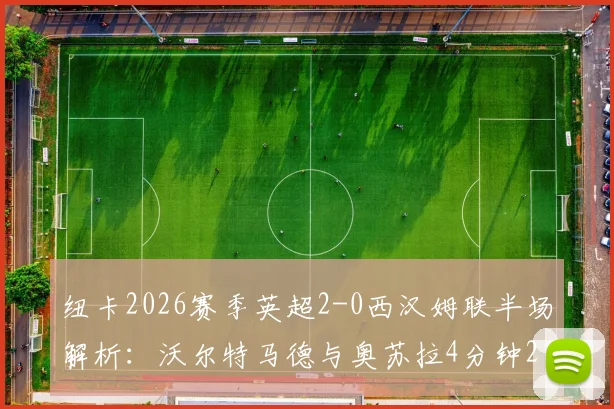 纽卡2026赛季英超2-0西汉姆联半场解析：沃尔特马德与奥苏拉4分钟2球如何击溃铁锤帮防线？