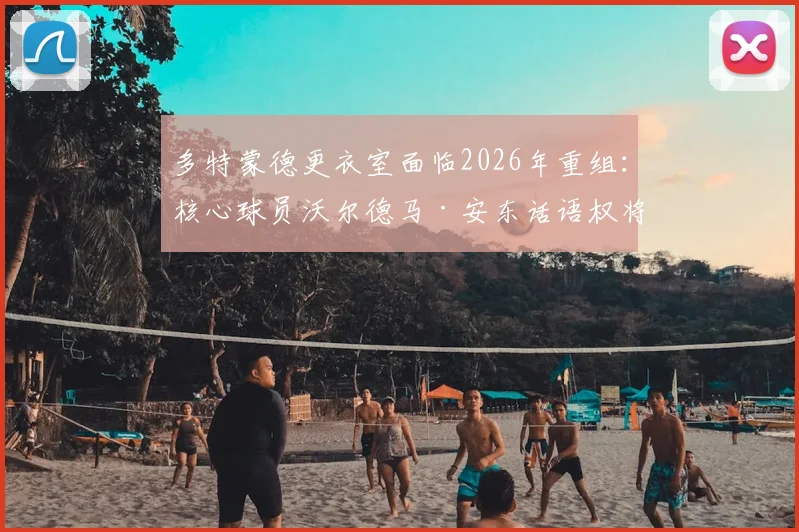 多特蒙德更衣室面临2026年重组：核心球员沃尔德马·安东话语权将显著提升，德天空解析队内权力结构变化