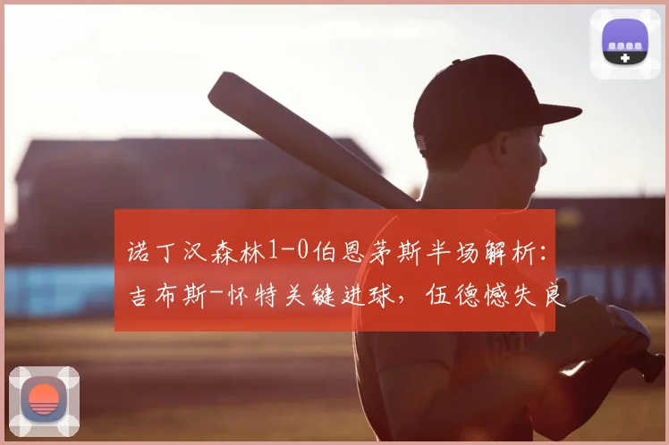 诺丁汉森林1-0伯恩茅斯半场解析：吉布斯-怀特关键进球，伍德憾失良机战况回顾