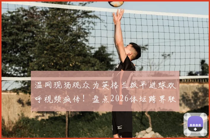 温网现场观众为英格兰扳平进球欢呼视频疯传！盘点2026体坛跨界联动五大经典名场面