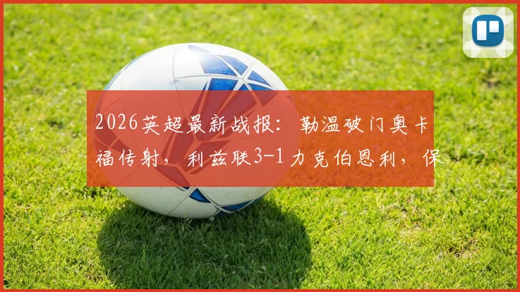 2026英超最新战报:勒温破门奥卡福传射,利兹联3-1力克伯恩利,保级区领先优势扩大至9分