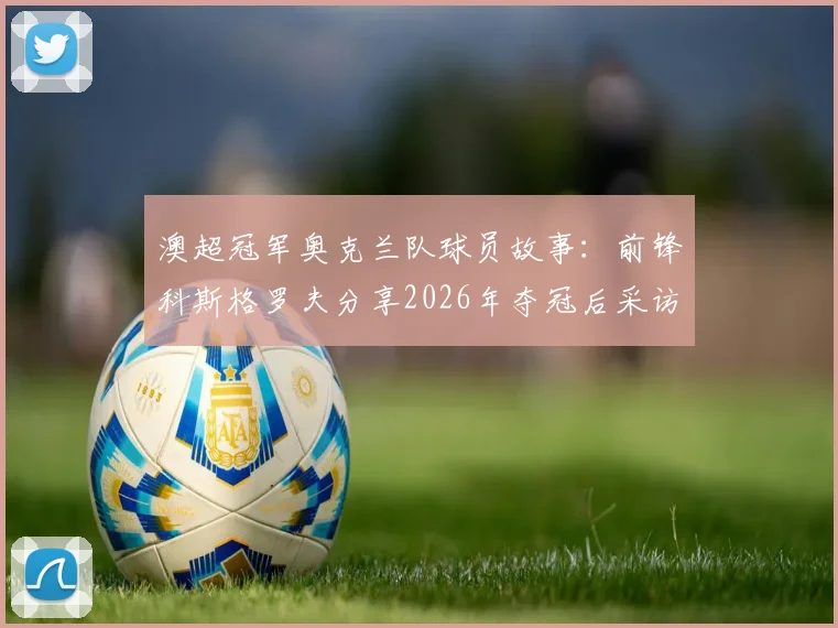 澳超冠军奥克兰队球员故事：前锋科斯格罗夫分享2026年夺冠后采访内容与个人逆袭历程