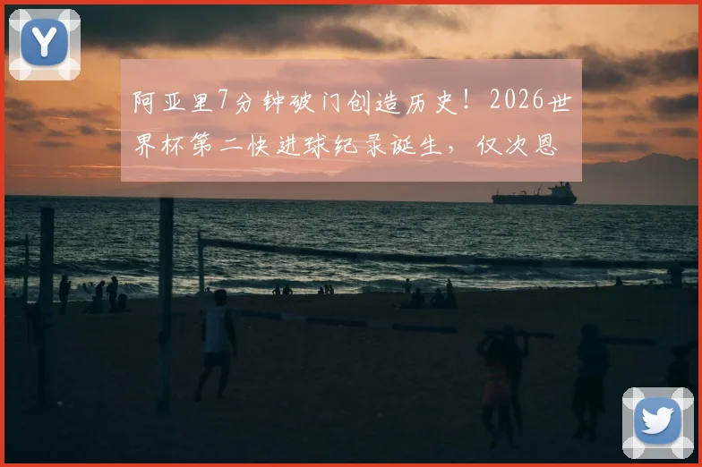 阿亚里7分钟破门创造历史!2026世界杯第二快进球纪录诞生,仅次恩梅查