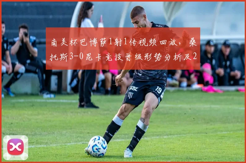 南美杯巴博萨1射1传视频回放,桑托斯3-0昆卡竞技晋级形势分析及2026赛季最新阵容一览