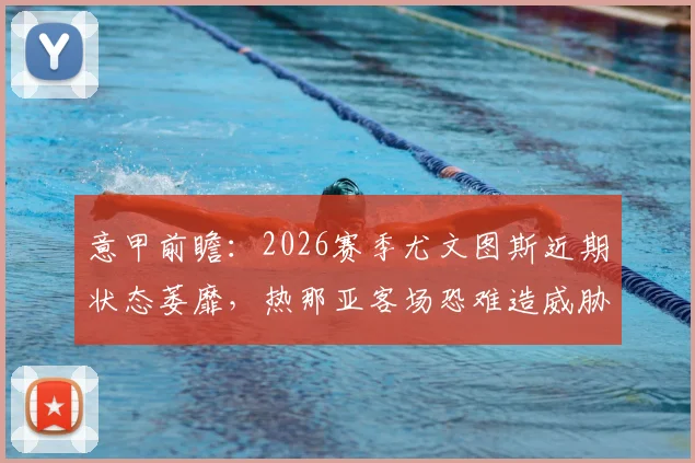 意甲前瞻:2026赛季尤文图斯近期状态萎靡,热那亚客场恐难造威胁,欧冠席位之争陷入困境