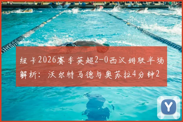 纽卡2026赛季英超2-0西汉姆联半场解析:沃尔特马德与奥苏拉4分钟2球如何击溃铁锤帮防线?