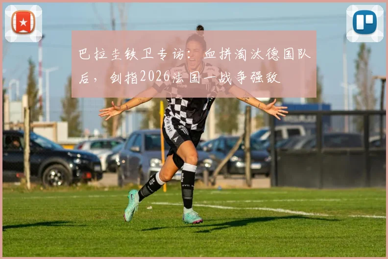 巴拉圭铁卫专访：血拼淘汰德国队后，剑指2026法国一战争强敌