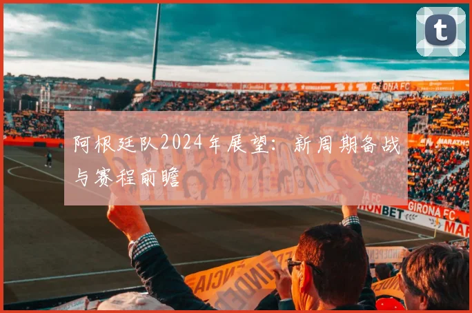 阿根廷队2024年展望：新周期备战与赛程前瞻