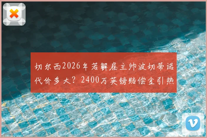 切尔西2026年若解雇主帅波切蒂诺代价多大？2400万英镑赔偿金引热议，蓝军未来引援预算或将受冲击