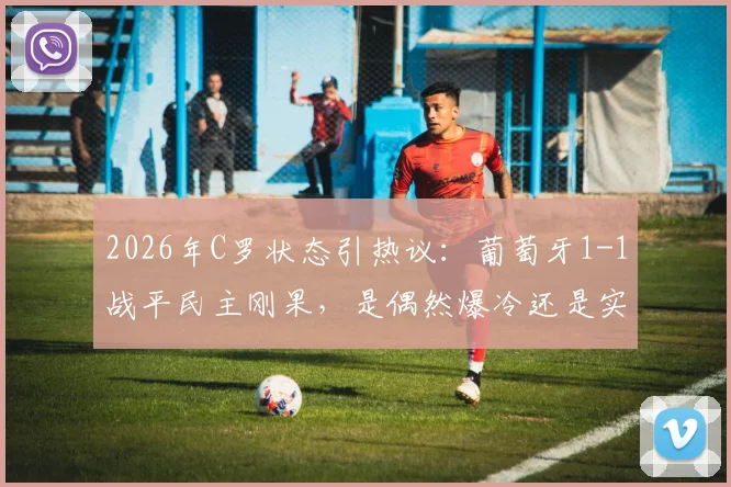 2026年C罗状态引热议:葡萄牙1-1战平民主刚果,是偶然爆冷还是实力写照?