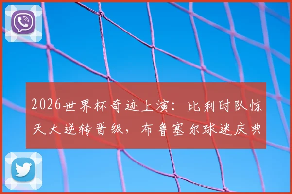 2026世界杯奇迹上演:比利时队惊天大逆转晋级,布鲁塞尔球迷庆典现场直击,附逆转晋级关键战术解析
