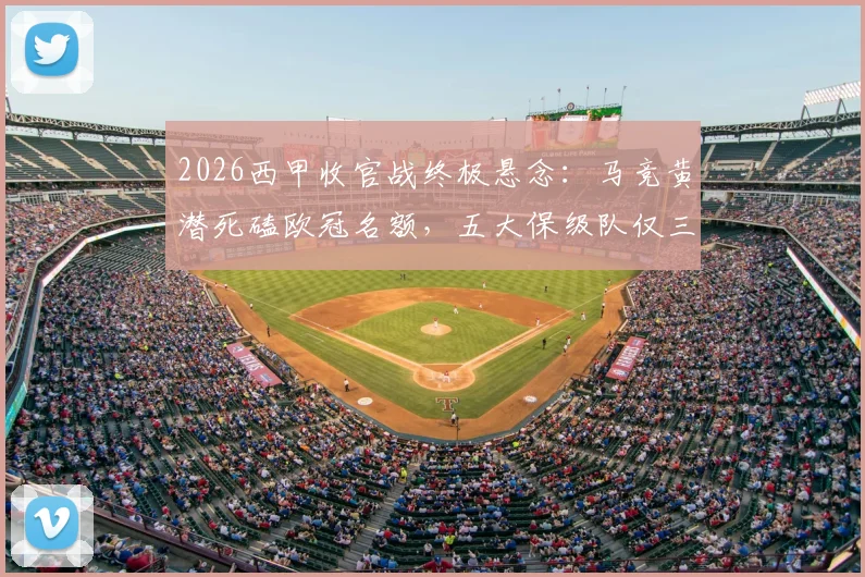 2026西甲收官战终极悬念：马竞黄潜死磕欧冠名额，五大保级队仅三队生还（附对阵表）