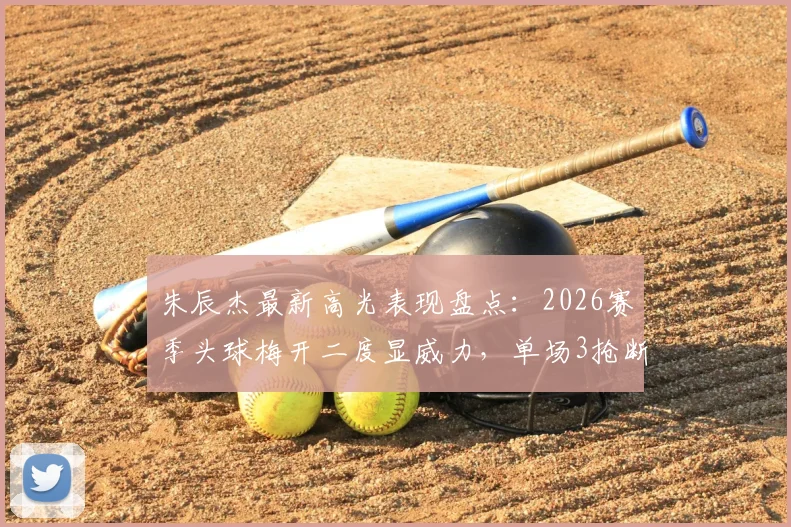 朱辰杰最新高光表现盘点：2026赛季头球梅开二度显威力，单场3抢断1拦截防守数据解析
