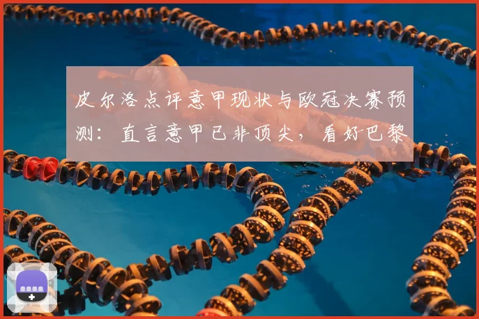 皮尔洛点评意甲现状与欧冠决赛预测：直言意甲已非顶尖，看好巴黎2-1夺冠