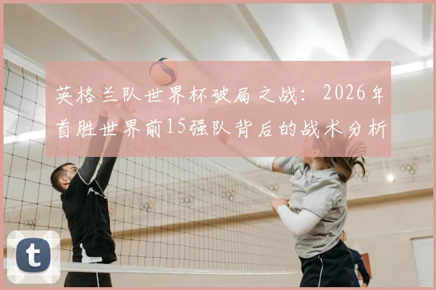 英格兰队世界杯破局之战：2026年首胜世界前15强队背后的战术分析与未来征程展望